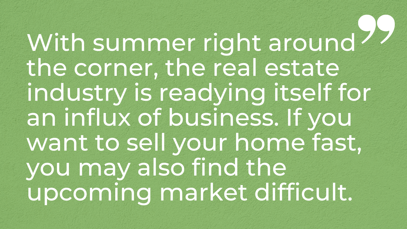 With summer right around the corner, the real estate industry is readying itself for an influx of business. If you want to sell your home fast, you may also find the upcoming market difficult.